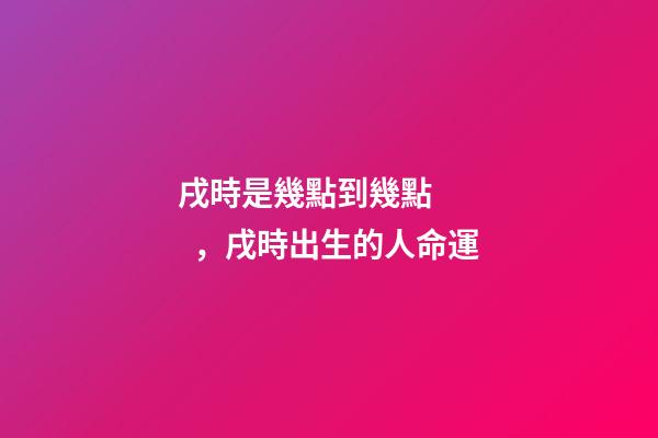 戌時是幾點到幾點，戌時出生的人命運